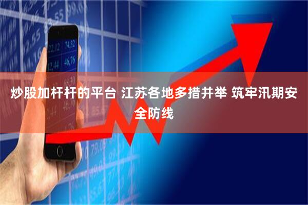 炒股加杆杆的平台 江苏各地多措并举 筑牢汛期安全防线
