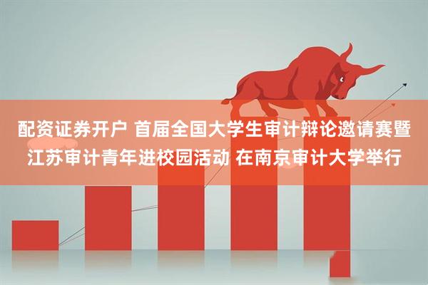 配资证券开户 首届全国大学生审计辩论邀请赛暨江苏审计青年进校园活动 在南京审计大学举行