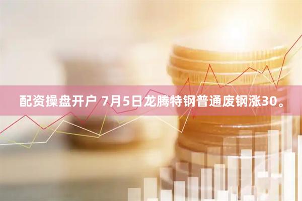 配资操盘开户 7月5日龙腾特钢普通废钢涨30。