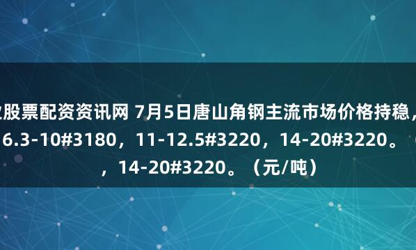 专业股票配资资讯网 7月5日唐山角钢主流市场价格持稳，5#3180，6.3-10#3180，11-12.5#3220，14-20#3220。（元/吨）
