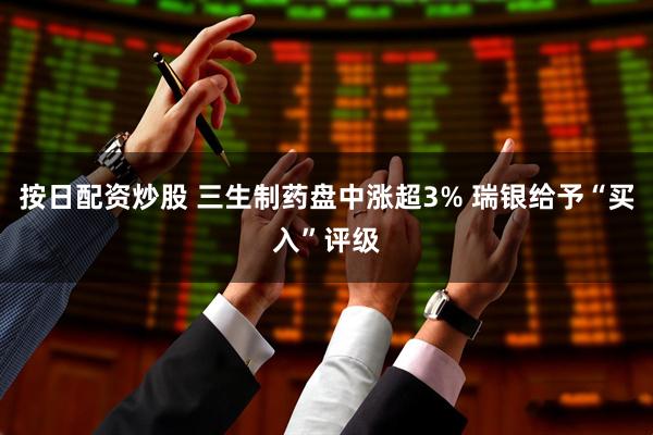 按日配资炒股 三生制药盘中涨超3% 瑞银给予“买入”评级