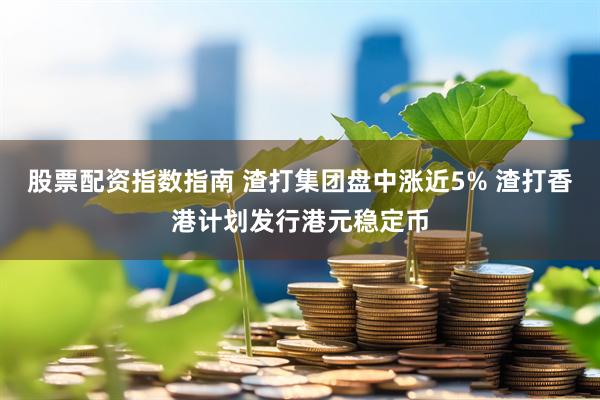 股票配资指数指南 渣打集团盘中涨近5% 渣打香港计划发行港元稳定币