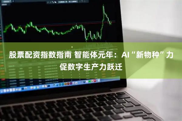 股票配资指数指南 智能体元年：AI“新物种”力促数字生产力跃迁