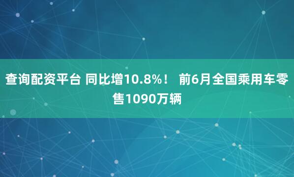 查询配资平台 同比增10.8%！ 前6月全国乘用车零售1090万辆