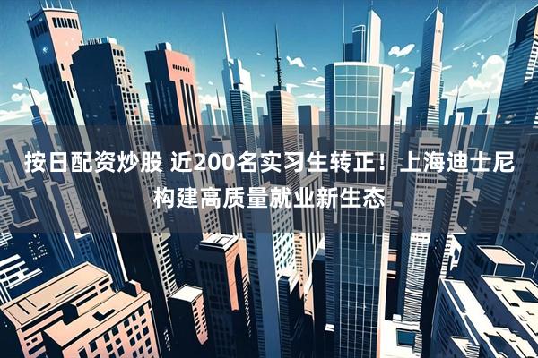 按日配资炒股 近200名实习生转正！上海迪士尼构建高质量就业新生态