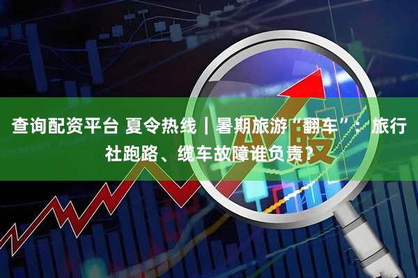 查询配资平台 夏令热线｜暑期旅游“翻车”：旅行社跑路、缆车故障谁负责？