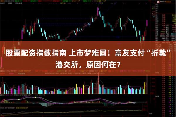 股票配资指数指南 上市梦难圆！富友支付“折戟”港交所，原因何在？