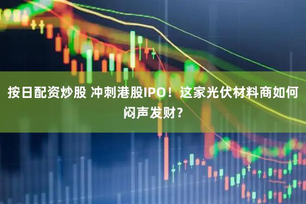 按日配资炒股 冲刺港股IPO！这家光伏材料商如何闷声发财？