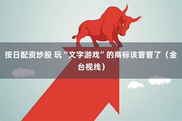 按日配资炒股 玩“文字游戏”的商标该管管了（金台视线）
