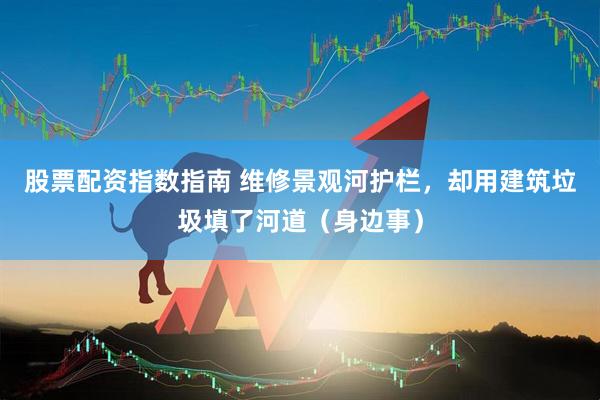 股票配资指数指南 维修景观河护栏，却用建筑垃圾填了河道（身边事）