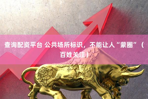 查询配资平台 公共场所标识，不能让人“蒙圈”（百姓关注）