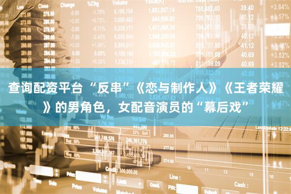 查询配资平台 “反串”《恋与制作人》《王者荣耀》的男角色，女配音演员的“幕后戏”