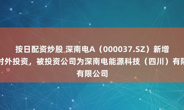 按日配资炒股 深南电A（000037.SZ）新增一起对外投资，被投资公司为深南电能源科技（四川）有限公司
