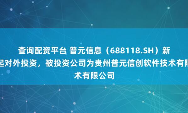 查询配资平台 普元信息（688118.SH）新增一起对外投资，被投资公司为贵州普元信创软件技术有限公司