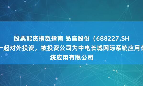 股票配资指数指南 品高股份（688227.SH）新增一起对外投资，被投资公司为中电长城网际系统应用有限公司
