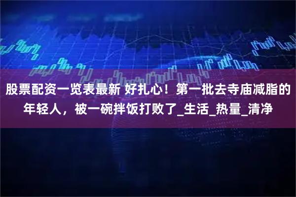 股票配资一览表最新 好扎心！第一批去寺庙减脂的年轻人，被一碗拌饭打败了_生活_热量_清净