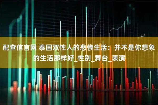 配查信官网 泰国双性人的悲惨生活：并不是你想象的生活那样好_性别_舞台_表演