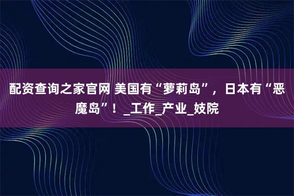 配资查询之家官网 美国有“萝莉岛”，日本有“恶魔岛”！_工作_产业_妓院