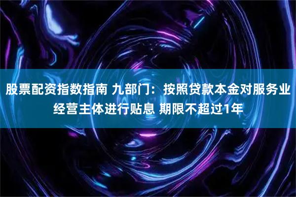 股票配资指数指南 九部门：按照贷款本金对服务业经营主体进行贴息 期限不超过1年