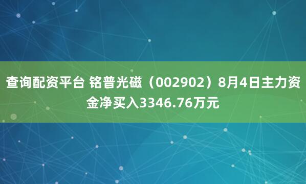 查询配资平台 铭普光磁（002902）8月4日主力资金净买入3346.76万元