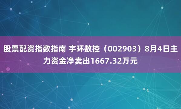 股票配资指数指南 宇环数控（002903）8月4日主力资金净卖出1667.32万元