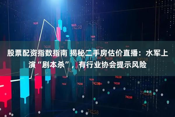 股票配资指数指南 揭秘二手房估价直播：水军上演“剧本杀”，有行业协会提示风险