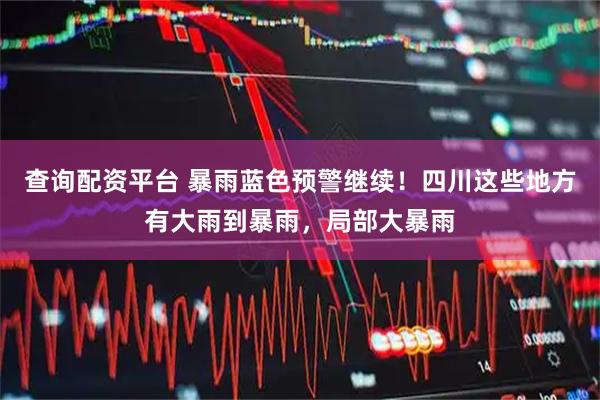 查询配资平台 暴雨蓝色预警继续！四川这些地方有大雨到暴雨，局部大暴雨