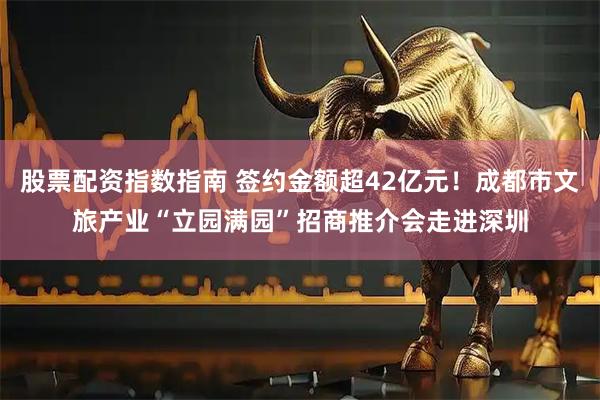 股票配资指数指南 签约金额超42亿元！成都市文旅产业“立园满园”招商推介会走进深圳