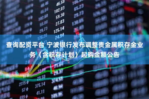 查询配资平台 宁波银行发布调整贵金属积存金业务（含积存计划）起购金额公告