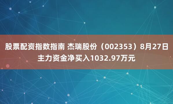 股票配资指数指南 杰瑞股份（002353）8月27日主力资金净买入1032.97万元