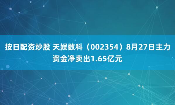 按日配资炒股 天娱数科（002354）8月27日主力资金净卖出1.65亿元