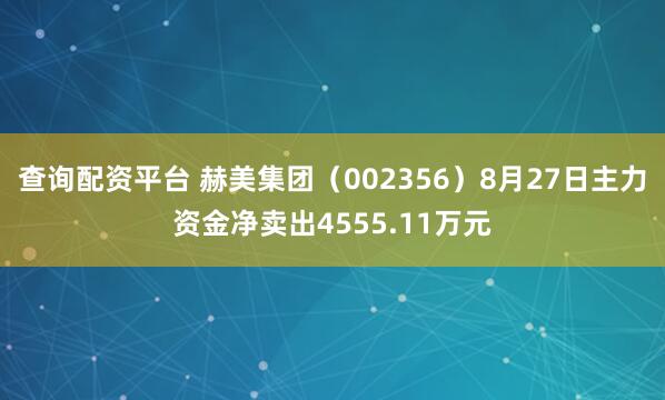 查询配资平台 赫美集团（002356）8月27日主力资金净卖出4555.11万元