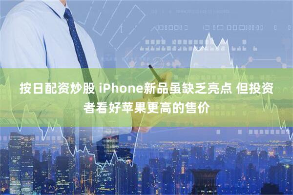 按日配资炒股 iPhone新品虽缺乏亮点 但投资者看好苹果更高的售价