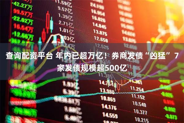 查询配资平台 年内已超万亿！券商发债“凶猛” 7家发债规模超500亿