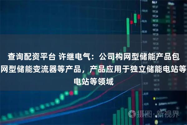 查询配资平台 许继电气：公司构网型储能产品包含构网型储能变流器等产品，产品应用于独立储能电站等领域