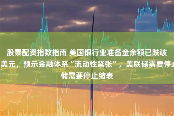 股票配资指数指南 美国银行业准备金余额已跌破3万亿美元，预示金融体系“流动性紧张”，美联储需要停止缩表