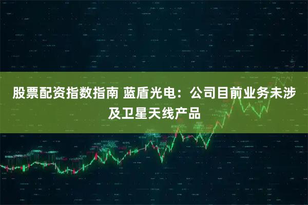 股票配资指数指南 蓝盾光电：公司目前业务未涉及卫星天线产品