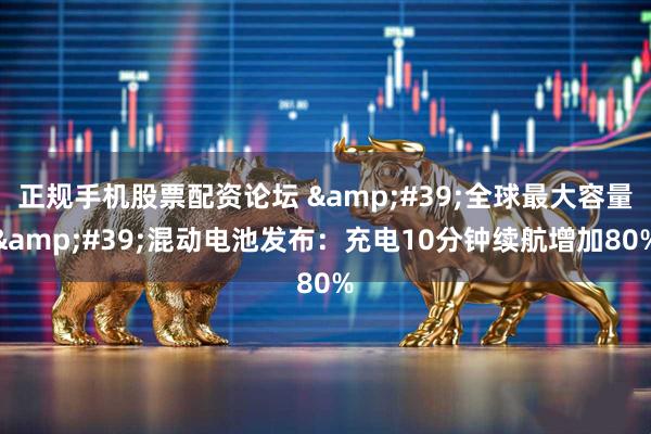 正规手机股票配资论坛 '全球最大容量'混动电池发布：充电10分钟续航增加80%