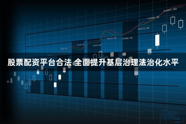 股票配资平台合法 全面提升基层治理法治化水平