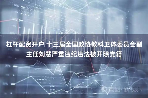 杠杆配资开户 十三届全国政协教科卫体委员会副主任刘慧严重违纪违法被开除党籍