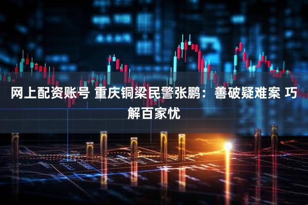 网上配资账号 重庆铜梁民警张鹏：善破疑难案 巧解百家忧