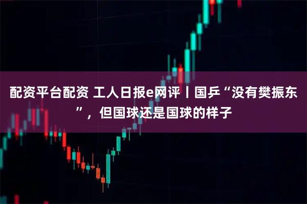 配资平台配资 工人日报e网评丨国乒“没有樊振东”，但国球还是国球的样子