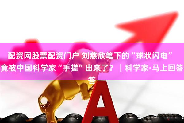 配资网股票配资门户 刘慈欣笔下的“球状闪电” 竟被中国科学家“手搓”出来了？｜科学家·马上回答