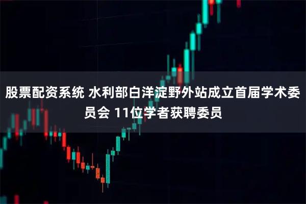 股票配资系统 水利部白洋淀野外站成立首届学术委员会 11位学者获聘委员