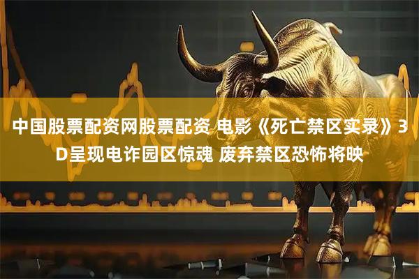中国股票配资网股票配资 电影《死亡禁区实录》3D呈现电诈园区惊魂 废弃禁区恐怖将映