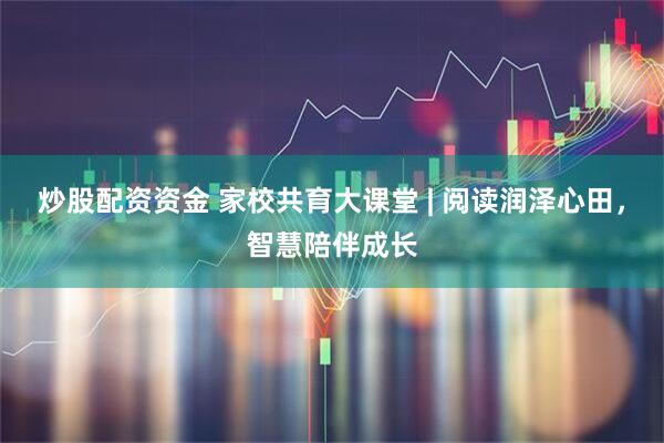 炒股配资资金 家校共育大课堂 | 阅读润泽心田，智慧陪伴成长
