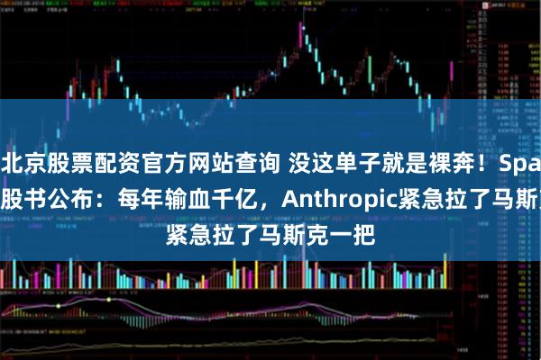 北京股票配资官方网站查询 没这单子就是裸奔！SpaceX招股书公布：每年输血千亿，Anthropic紧急拉了马斯克一把