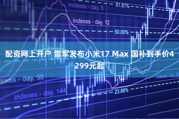 配资网上开户 雷军发布小米17 Max 国补到手价4299元起