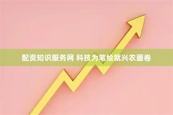 配资知识服务网 科技为笔绘就兴农画卷